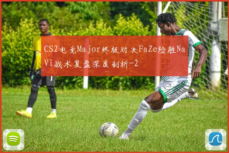CS2电竞Major终极对决FaZe险胜NaVi战术复盘深度剖析