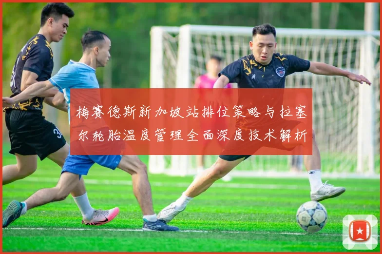 梅赛德斯新加坡站排位策略与拉塞尔轮胎温度管理全面深度技术解析