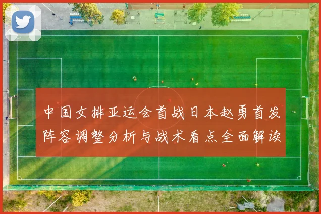 中国女排亚运会首战日本赵勇首发阵容调整分析与战术看点全面解读