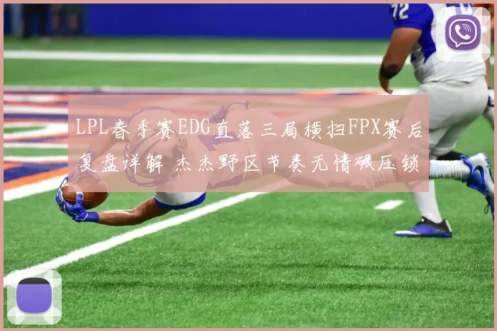 LPL春季赛EDG直落三局横扫FPX赛后复盘详解 杰杰野区节奏无情碾压锁定胜局