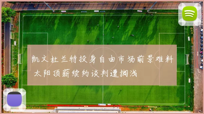 凯文杜兰特投身自由市场前景难料 太阳顶薪续约谈判遭搁浅