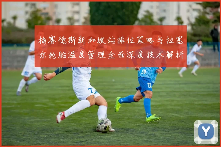 梅赛德斯新加坡站排位策略与拉塞尔轮胎温度管理全面深度技术解析