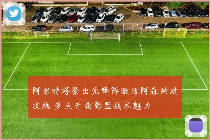 阿尔特塔祭出无锋阵激活阿森纳进攻线 多点开花彰显战术魅力