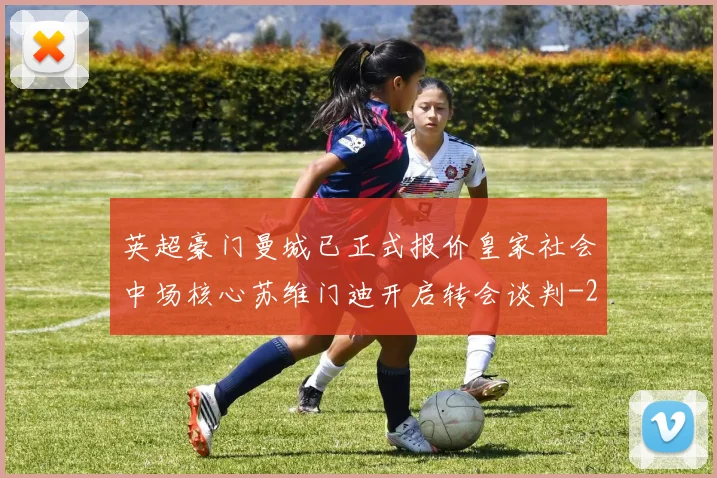 英超豪门曼城已正式报价皇家社会中场核心苏维门迪开启转会谈判