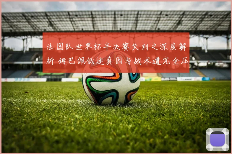 法国队世界杯半决赛失利之深度解析 姆巴佩低迷真因与战术遭完全压制