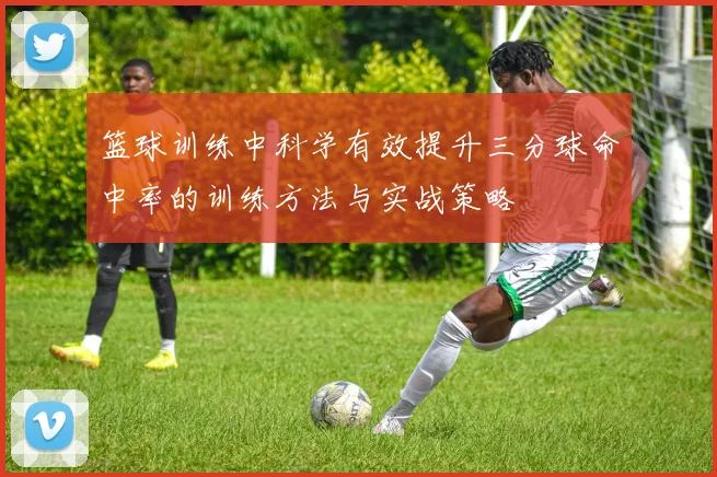 篮球训练中科学有效提升三分球命中率的训练方法与实战策略