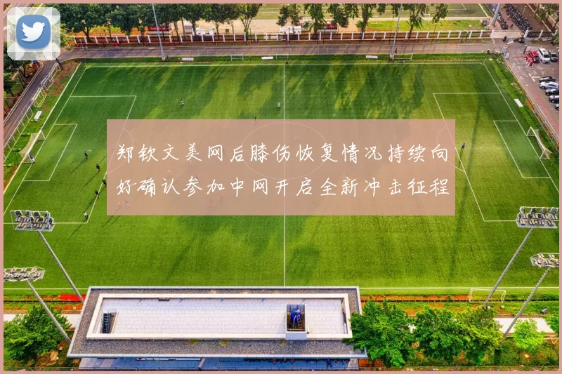 郑钦文美网后膝伤恢复情况持续向好确认参加中网开启全新冲击征程