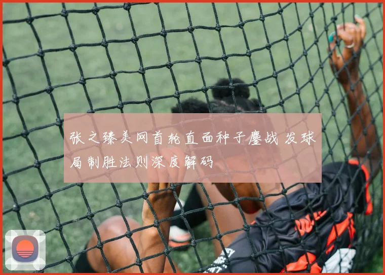 张之臻美网首轮直面种子鏖战 发球局制胜法则深度解码
