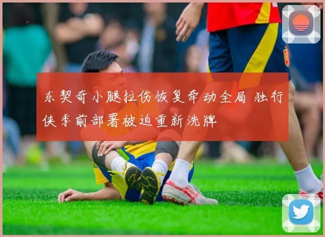 东契奇小腿拉伤恢复牵动全局 独行侠季前部署被迫重新洗牌