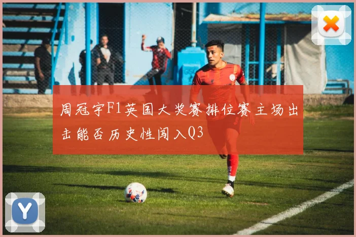 周冠宇F1英国大奖赛排位赛主场出击能否历史性闯入Q3