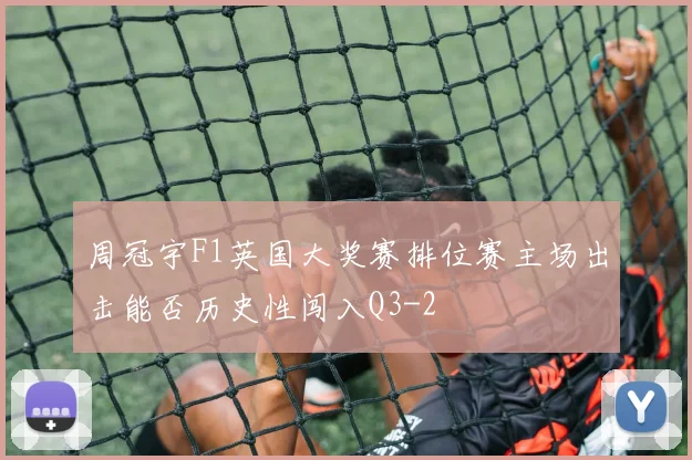 周冠宇F1英国大奖赛排位赛主场出击能否历史性闯入Q3