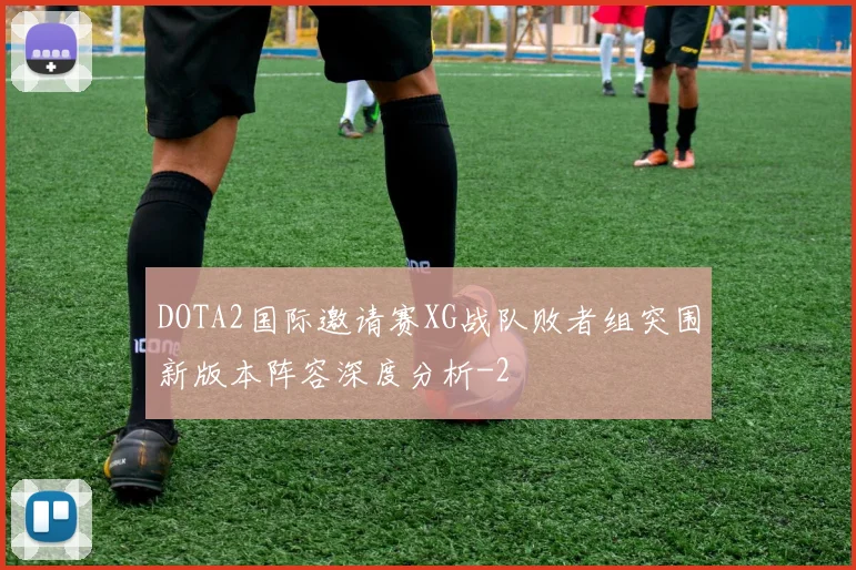 DOTA2国际邀请赛XG战队败者组突围新版本阵容深度分析