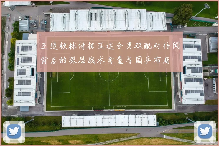 王楚钦林诗栋亚运会男双配对传闻背后的深层战术考量与国乒布局