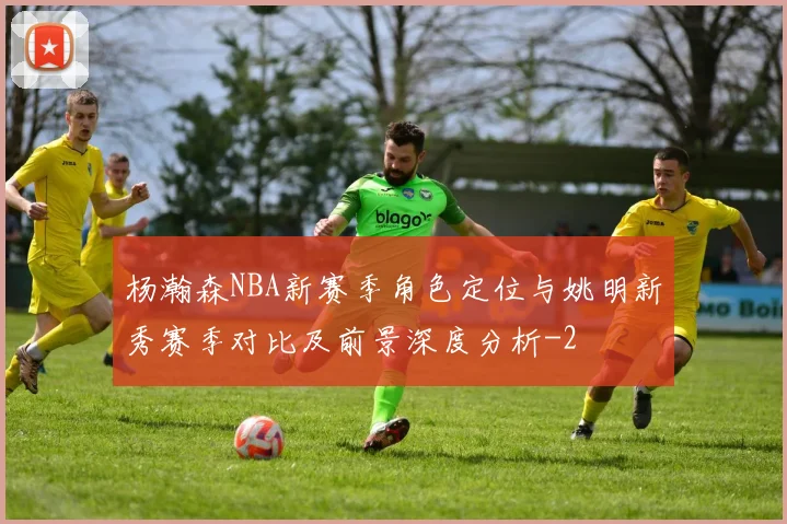 杨瀚森NBA新赛季角色定位与姚明新秀赛季对比及前景深度分析