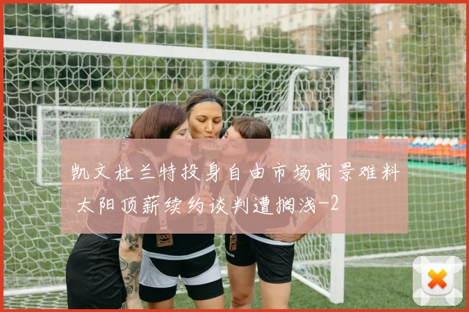 凯文杜兰特投身自由市场前景难料 太阳顶薪续约谈判遭搁浅