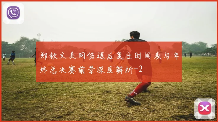 郑钦文美网伤退后复出时间表与年终总决赛前景深度解析