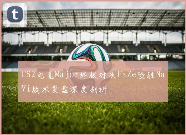 CS2电竞Major终极对决FaZe险胜NaVi战术复盘深度剖析