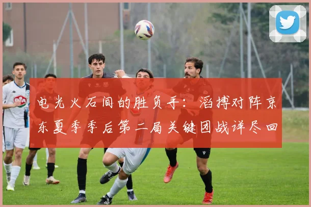 电光火石间的胜负手：滔搏对阵京东夏季季后第二局关键团战详尽回放与解析