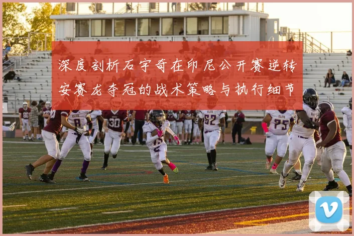 深度剖析石宇奇在印尼公开赛逆转安赛龙夺冠的战术策略与执行细节