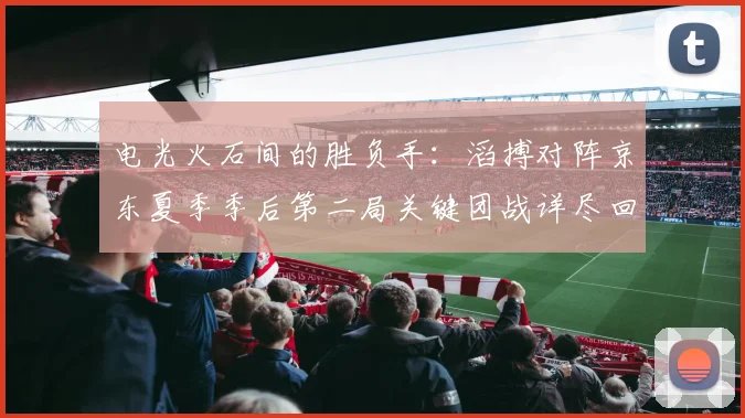 电光火石间的胜负手：滔搏对阵京东夏季季后第二局关键团战详尽回放与解析