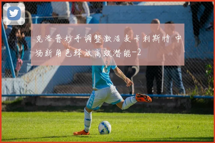 克洛普妙手调整激活麦卡利斯特 中场新角色释放高效潜能