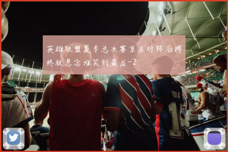 英雄联盟夏季总决赛京东对阵滔搏终极悬念谁笑到最后