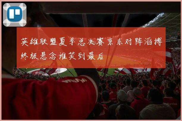 英雄联盟夏季总决赛京东对阵滔搏终极悬念谁笑到最后