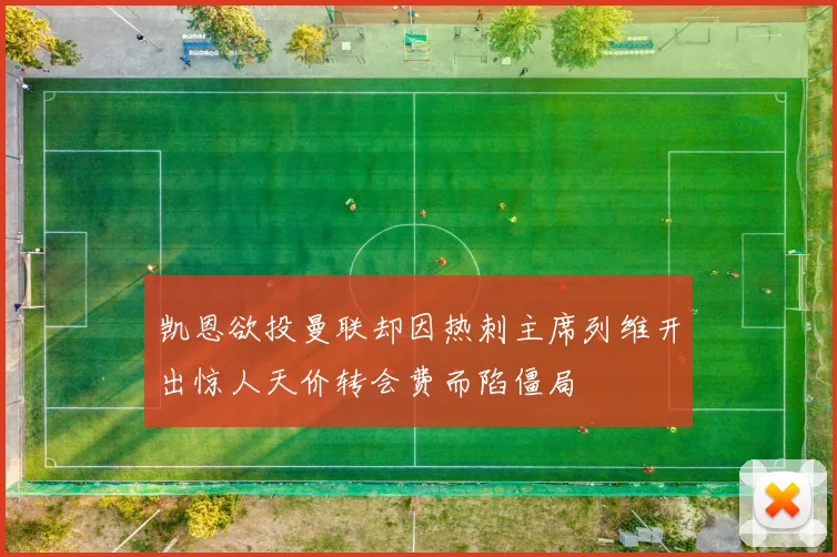 凯恩欲投曼联却因热刺主席列维开出惊人天价转会费而陷僵局