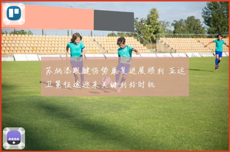 苏炳添跟腱伤势康复进展顺利 亚运卫冕征途迎来关键利好时机