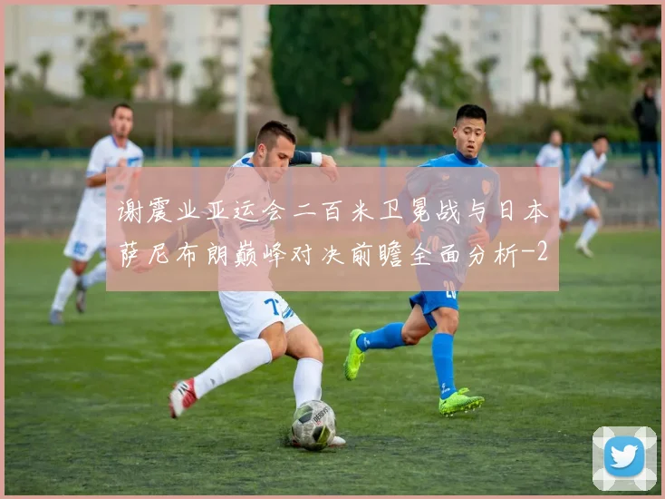 谢震业亚运会二百米卫冕战与日本萨尼布朗巅峰对决前瞻全面分析