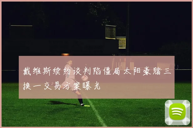 戴维斯续约谈判陷僵局太阳豪赌三换一交易方案曝光